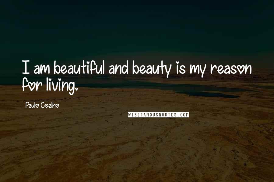 Paulo Coelho Quotes: I am beautiful and beauty is my reason for living.