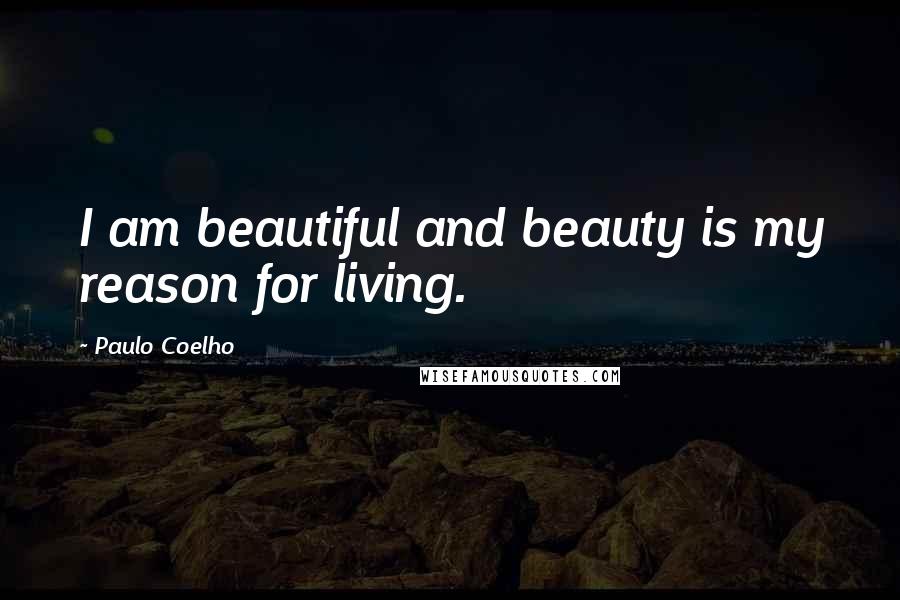 Paulo Coelho Quotes: I am beautiful and beauty is my reason for living.