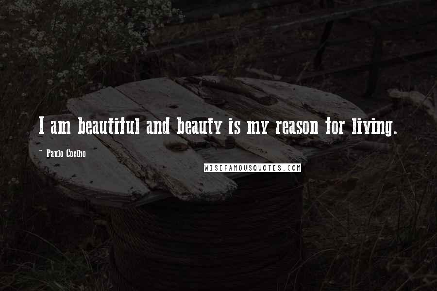 Paulo Coelho Quotes: I am beautiful and beauty is my reason for living.