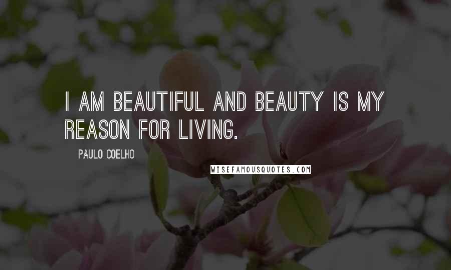 Paulo Coelho Quotes: I am beautiful and beauty is my reason for living.