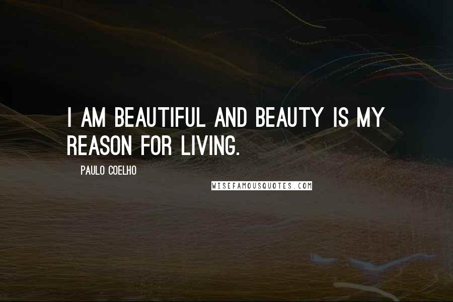 Paulo Coelho Quotes: I am beautiful and beauty is my reason for living.