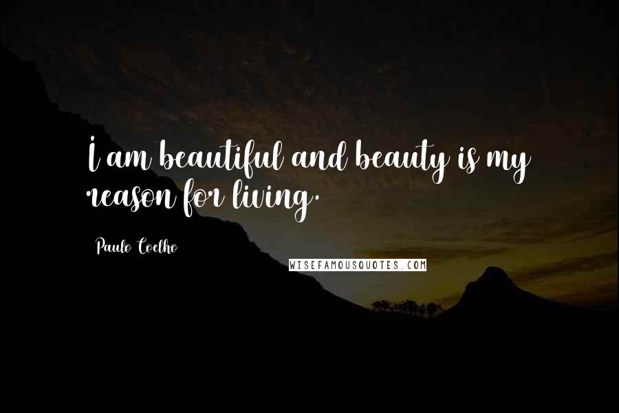 Paulo Coelho Quotes: I am beautiful and beauty is my reason for living.