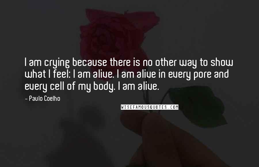 Paulo Coelho Quotes: I am crying because there is no other way to show what I feel: I am alive. I am alive in every pore and every cell of my body. I am alive.