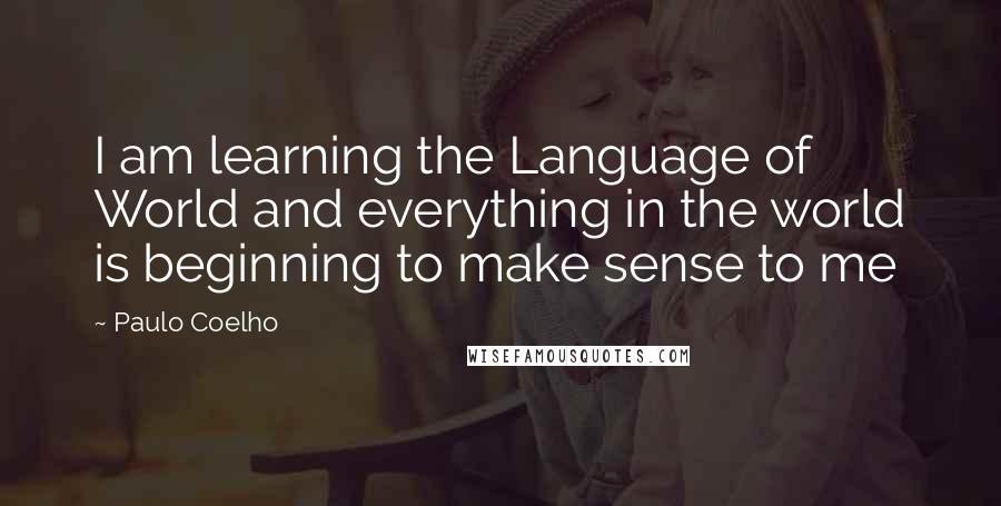 Paulo Coelho Quotes: I am learning the Language of World and everything in the world is beginning to make sense to me