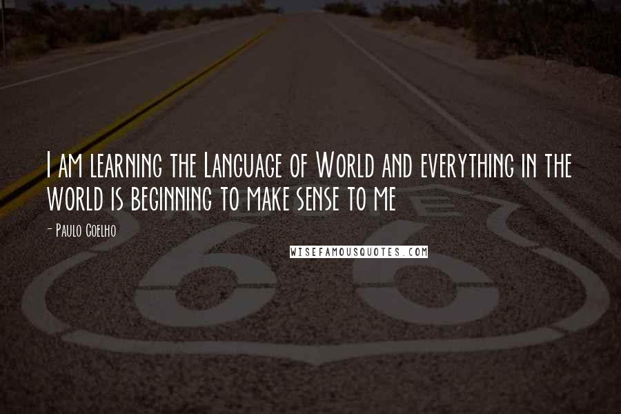 Paulo Coelho Quotes: I am learning the Language of World and everything in the world is beginning to make sense to me