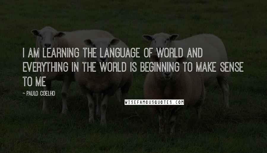 Paulo Coelho Quotes: I am learning the Language of World and everything in the world is beginning to make sense to me
