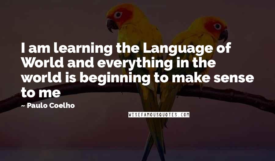 Paulo Coelho Quotes: I am learning the Language of World and everything in the world is beginning to make sense to me