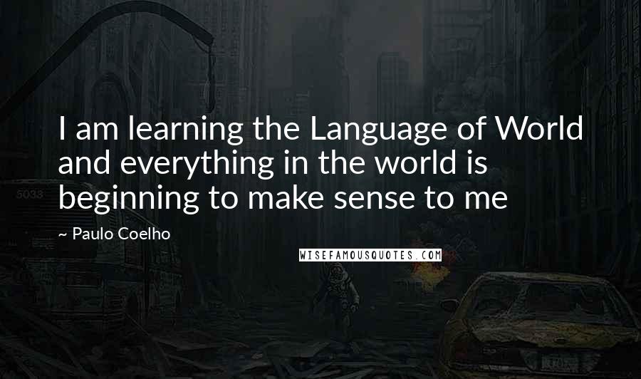 Paulo Coelho Quotes: I am learning the Language of World and everything in the world is beginning to make sense to me