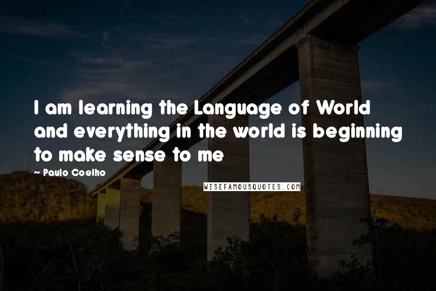 Paulo Coelho Quotes: I am learning the Language of World and everything in the world is beginning to make sense to me