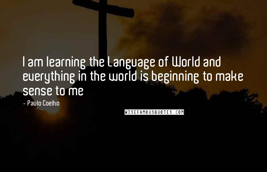 Paulo Coelho Quotes: I am learning the Language of World and everything in the world is beginning to make sense to me