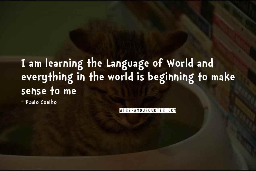 Paulo Coelho Quotes: I am learning the Language of World and everything in the world is beginning to make sense to me