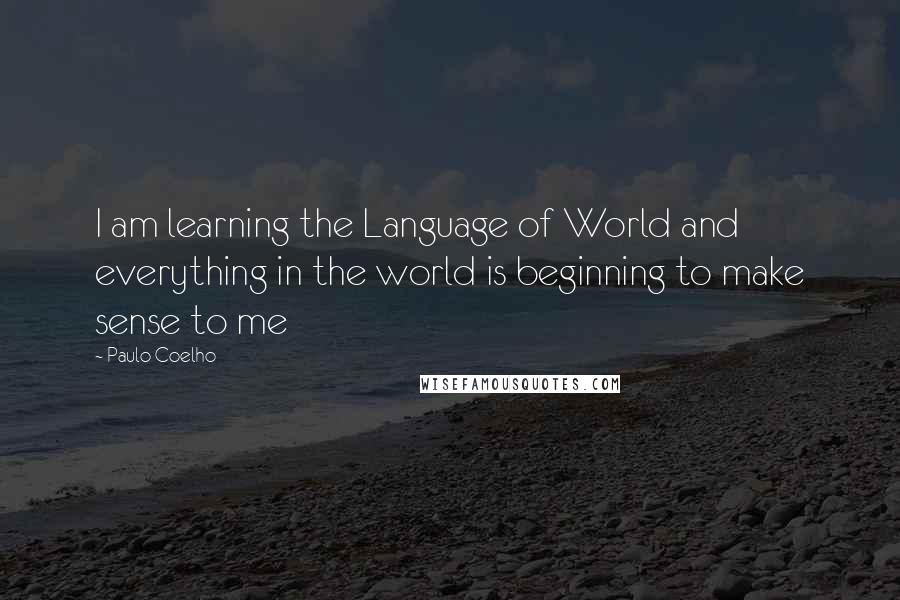 Paulo Coelho Quotes: I am learning the Language of World and everything in the world is beginning to make sense to me