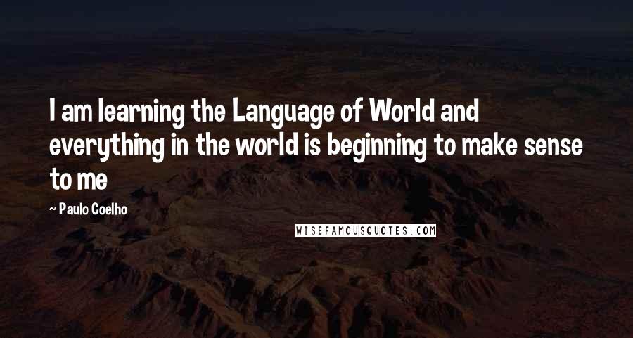 Paulo Coelho Quotes: I am learning the Language of World and everything in the world is beginning to make sense to me