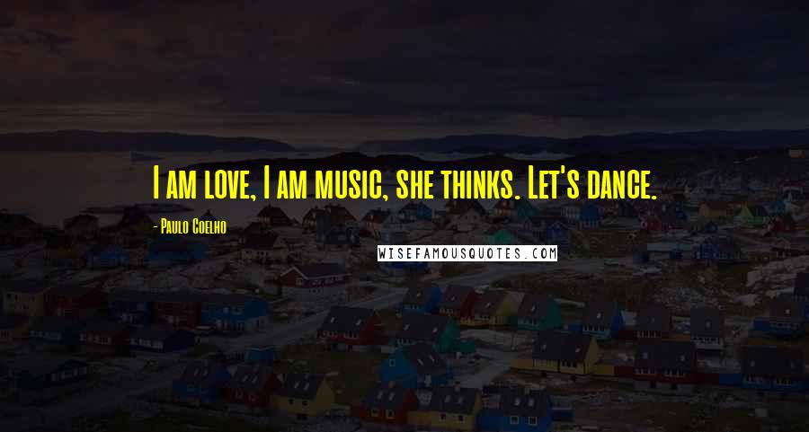 Paulo Coelho Quotes: I am love, I am music, she thinks. Let's dance.