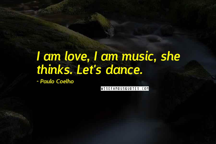 Paulo Coelho Quotes: I am love, I am music, she thinks. Let's dance.