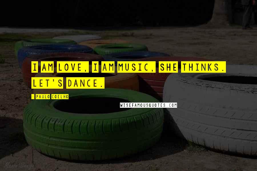 Paulo Coelho Quotes: I am love, I am music, she thinks. Let's dance.