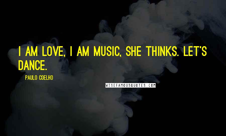 Paulo Coelho Quotes: I am love, I am music, she thinks. Let's dance.