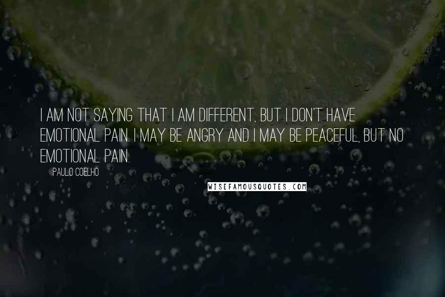 Paulo Coelho Quotes: I am not saying that I am different, but I don't have emotional pain. I may be angry and I may be peaceful, but no emotional pain.
