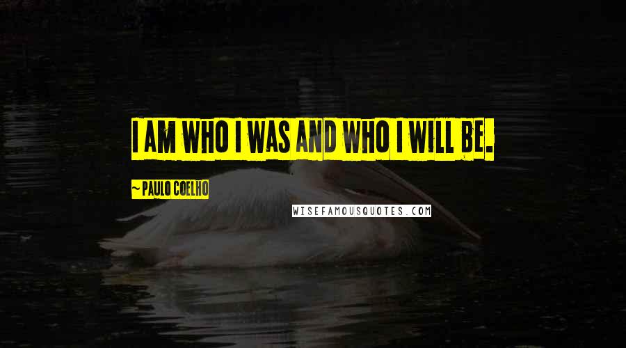 Paulo Coelho Quotes: I am who I was and who I will be.