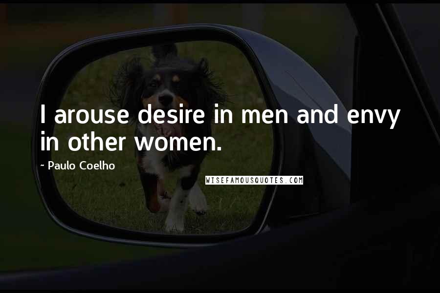 Paulo Coelho Quotes: I arouse desire in men and envy in other women.