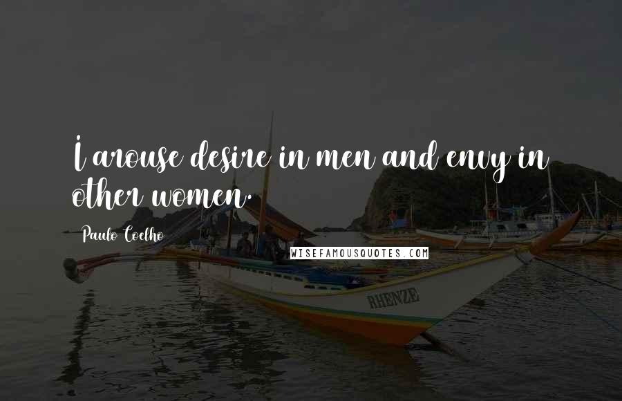Paulo Coelho Quotes: I arouse desire in men and envy in other women.