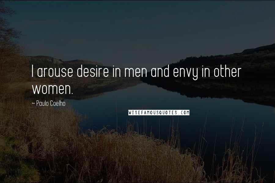 Paulo Coelho Quotes: I arouse desire in men and envy in other women.