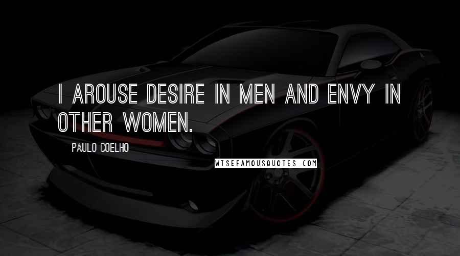 Paulo Coelho Quotes: I arouse desire in men and envy in other women.