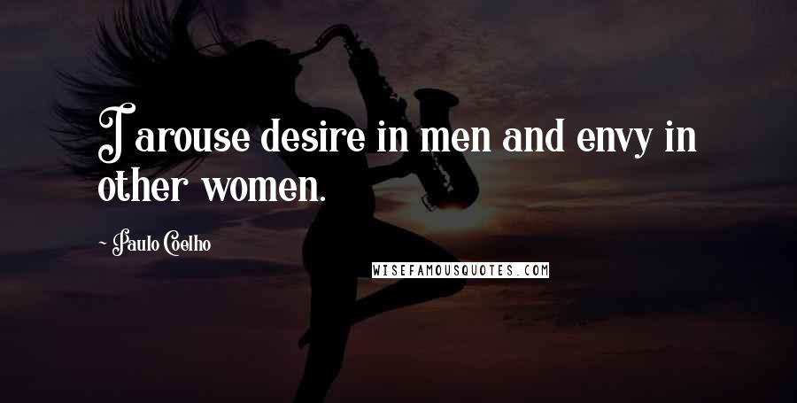 Paulo Coelho Quotes: I arouse desire in men and envy in other women.