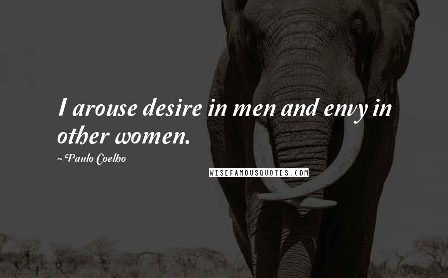 Paulo Coelho Quotes: I arouse desire in men and envy in other women.