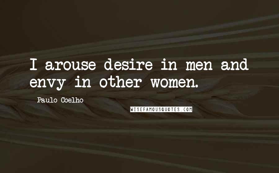 Paulo Coelho Quotes: I arouse desire in men and envy in other women.