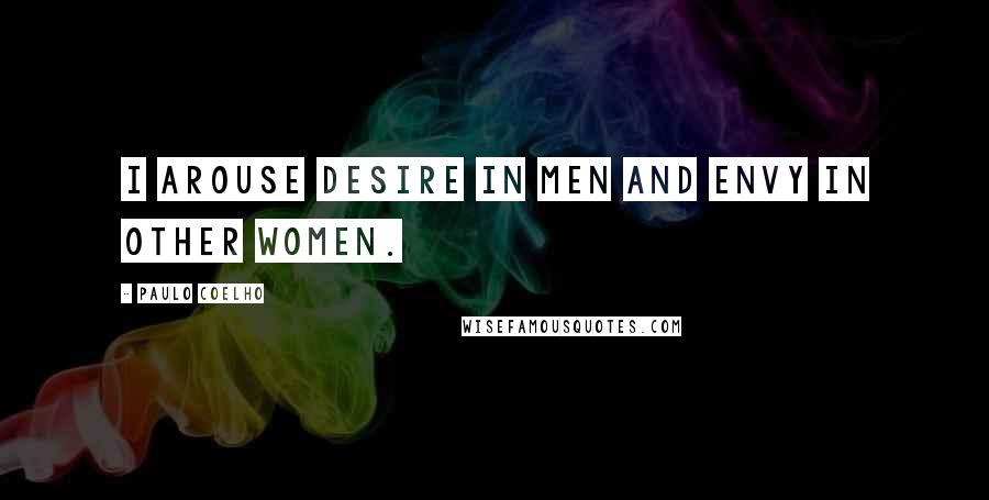 Paulo Coelho Quotes: I arouse desire in men and envy in other women.