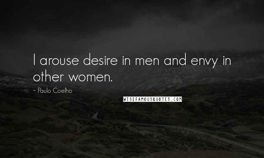 Paulo Coelho Quotes: I arouse desire in men and envy in other women.