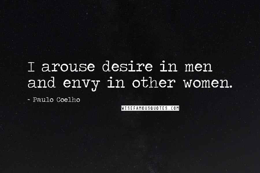 Paulo Coelho Quotes: I arouse desire in men and envy in other women.