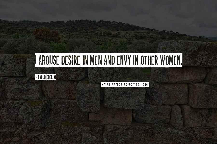 Paulo Coelho Quotes: I arouse desire in men and envy in other women.