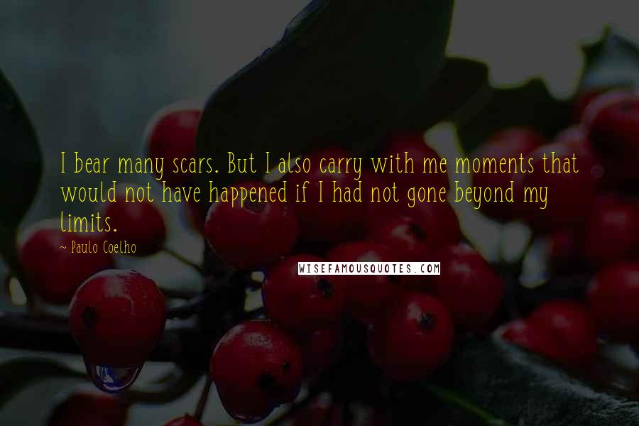 Paulo Coelho Quotes: I bear many scars. But I also carry with me moments that would not have happened if I had not gone beyond my limits.