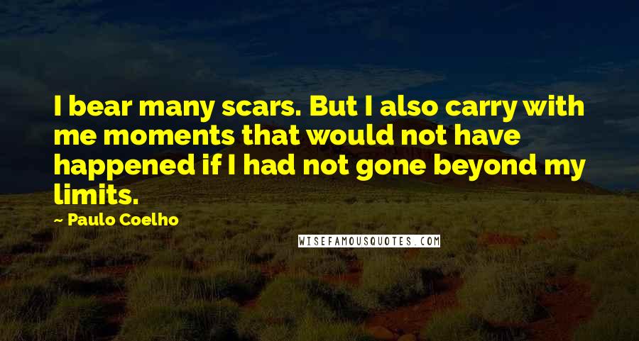 Paulo Coelho Quotes: I bear many scars. But I also carry with me moments that would not have happened if I had not gone beyond my limits.