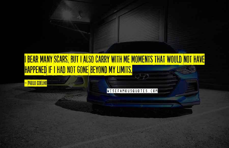 Paulo Coelho Quotes: I bear many scars. But I also carry with me moments that would not have happened if I had not gone beyond my limits.