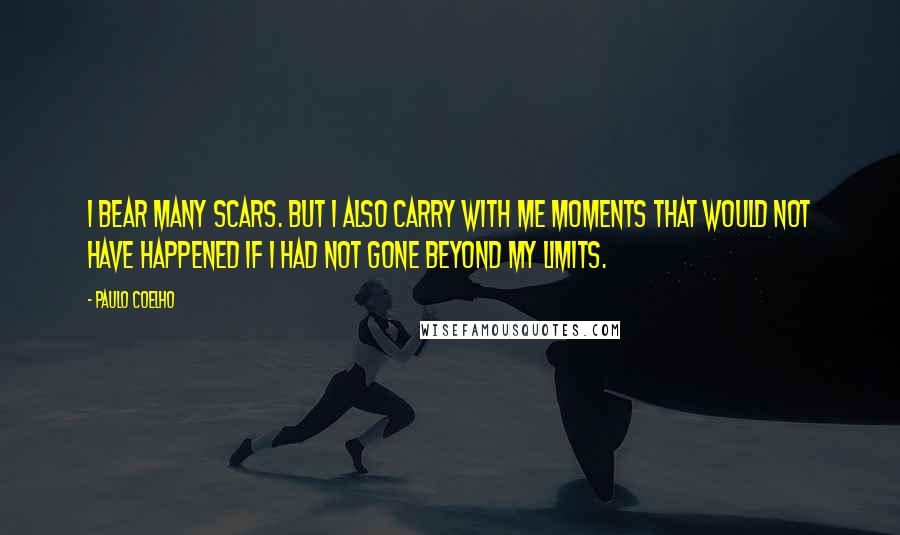 Paulo Coelho Quotes: I bear many scars. But I also carry with me moments that would not have happened if I had not gone beyond my limits.