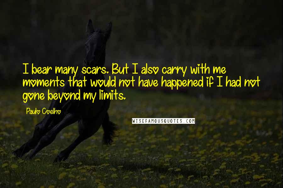 Paulo Coelho Quotes: I bear many scars. But I also carry with me moments that would not have happened if I had not gone beyond my limits.