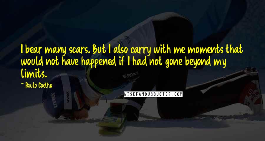 Paulo Coelho Quotes: I bear many scars. But I also carry with me moments that would not have happened if I had not gone beyond my limits.