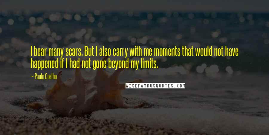 Paulo Coelho Quotes: I bear many scars. But I also carry with me moments that would not have happened if I had not gone beyond my limits.