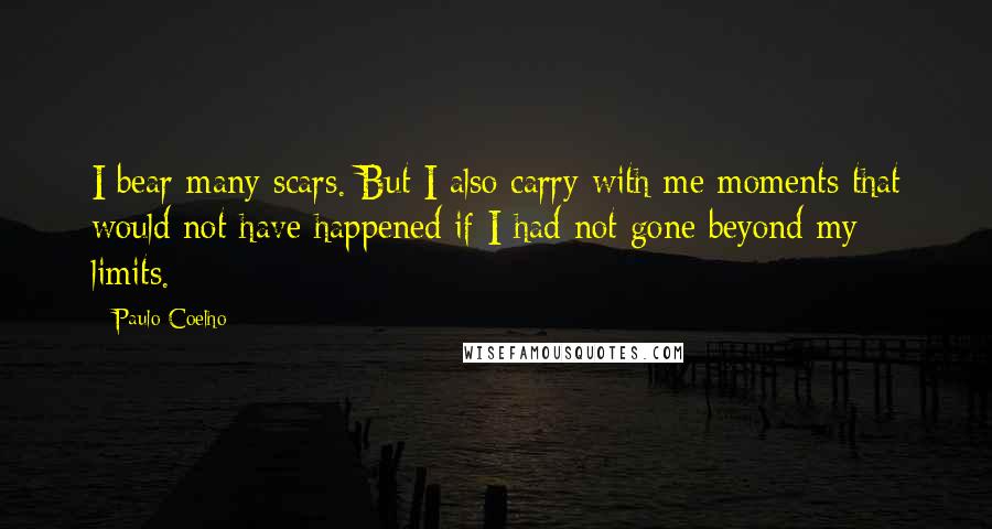 Paulo Coelho Quotes: I bear many scars. But I also carry with me moments that would not have happened if I had not gone beyond my limits.