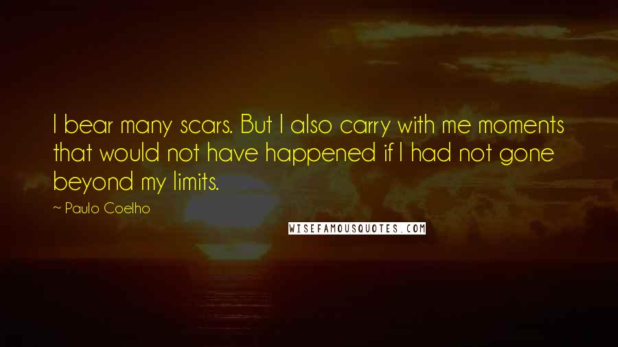 Paulo Coelho Quotes: I bear many scars. But I also carry with me moments that would not have happened if I had not gone beyond my limits.