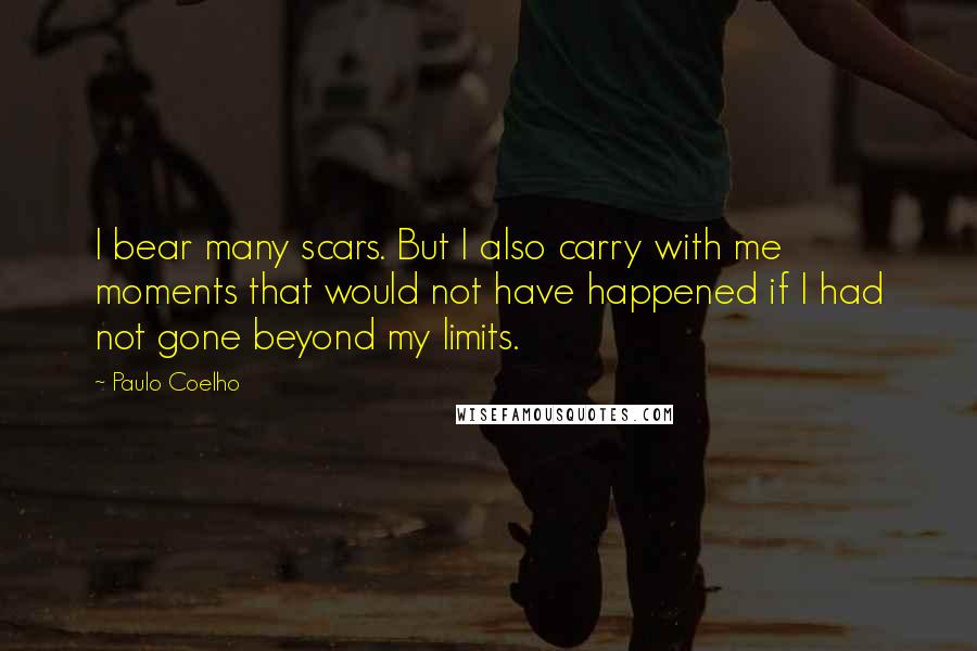 Paulo Coelho Quotes: I bear many scars. But I also carry with me moments that would not have happened if I had not gone beyond my limits.