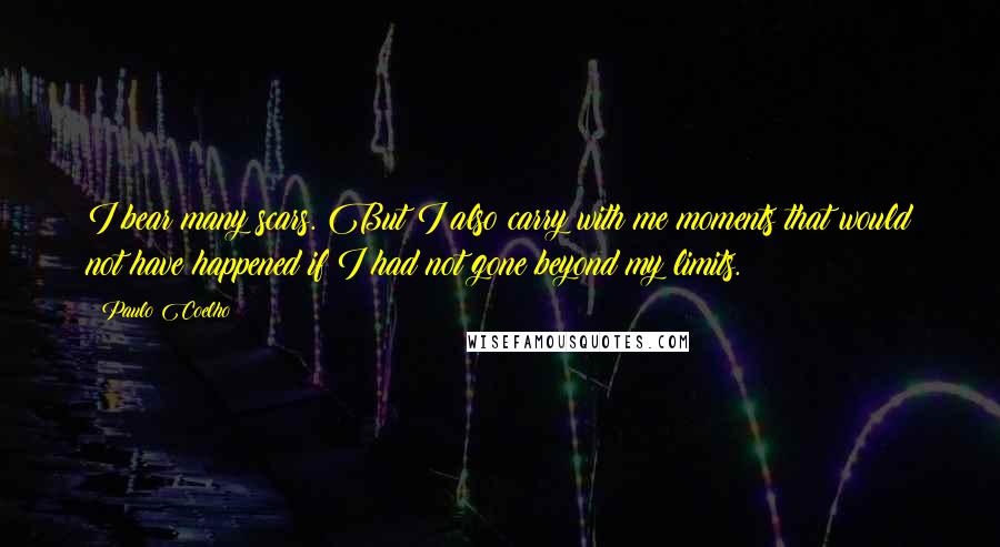 Paulo Coelho Quotes: I bear many scars. But I also carry with me moments that would not have happened if I had not gone beyond my limits.