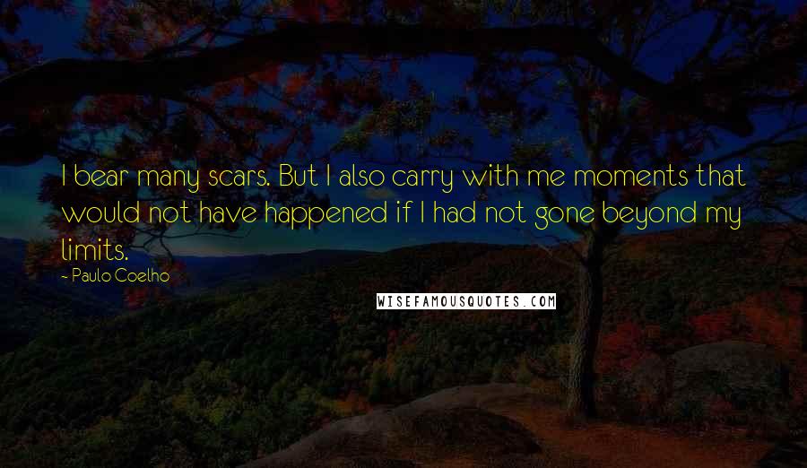 Paulo Coelho Quotes: I bear many scars. But I also carry with me moments that would not have happened if I had not gone beyond my limits.