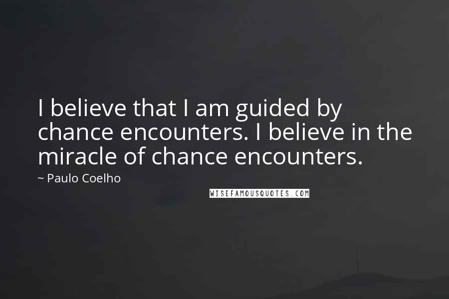 Paulo Coelho Quotes: I believe that I am guided by chance encounters. I believe in the miracle of chance encounters.