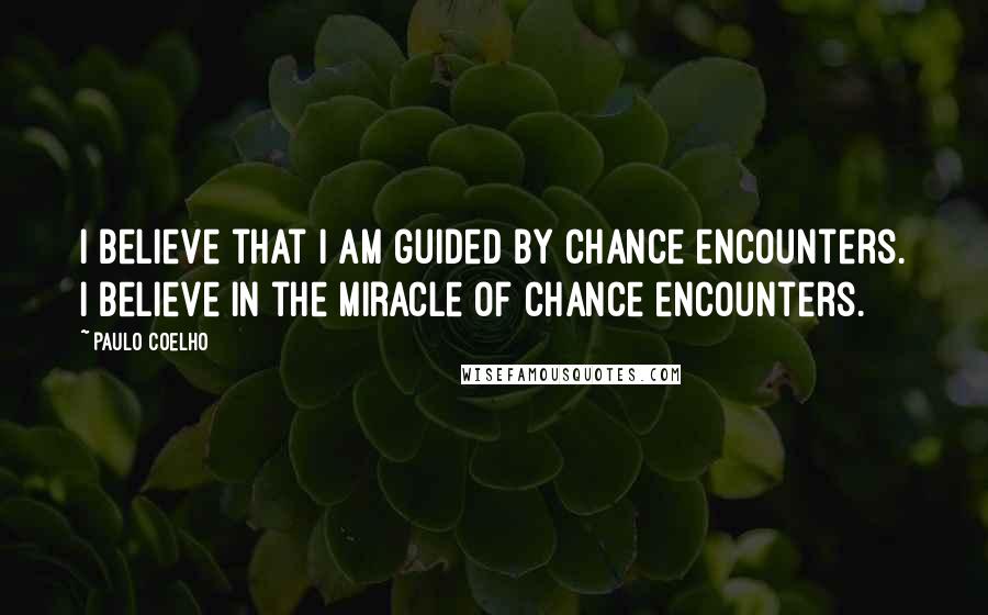 Paulo Coelho Quotes: I believe that I am guided by chance encounters. I believe in the miracle of chance encounters.