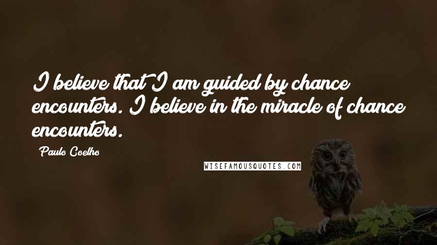 Paulo Coelho Quotes: I believe that I am guided by chance encounters. I believe in the miracle of chance encounters.
