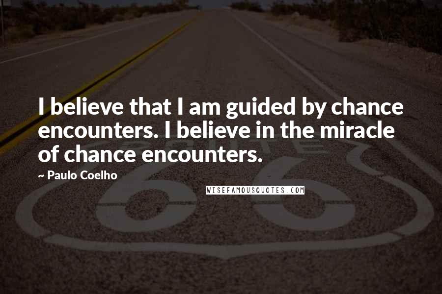 Paulo Coelho Quotes: I believe that I am guided by chance encounters. I believe in the miracle of chance encounters.